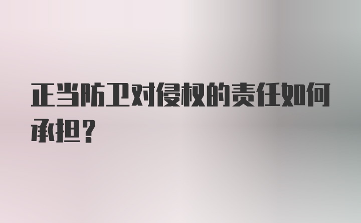 正当防卫对侵权的责任如何承担？