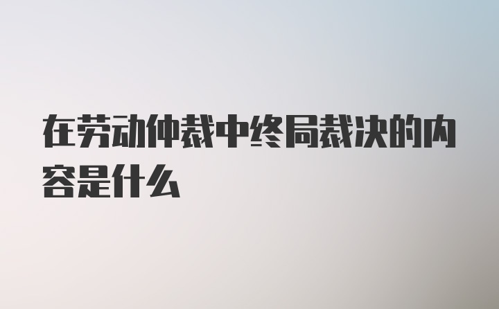 在劳动仲裁中终局裁决的内容是什么