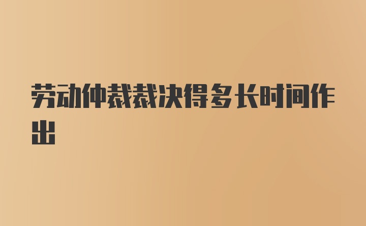 劳动仲裁裁决得多长时间作出