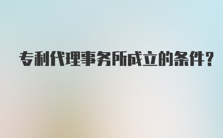 专利代理事务所成立的条件？