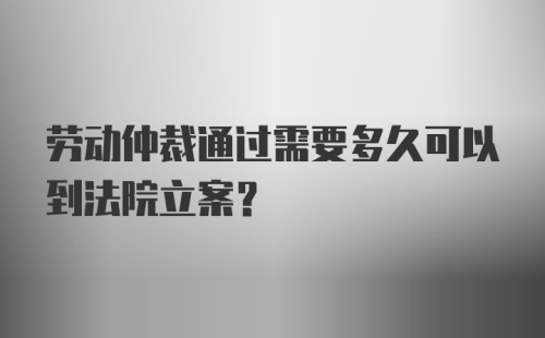 劳动仲裁通过需要多久可以到法院立案？