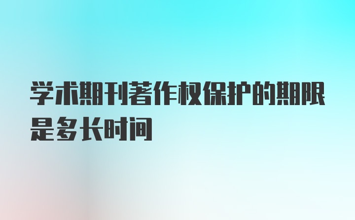 学术期刊著作权保护的期限是多长时间