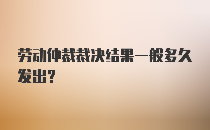 劳动仲裁裁决结果一般多久发出？