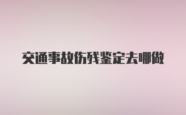 交通事故伤残鉴定去哪做