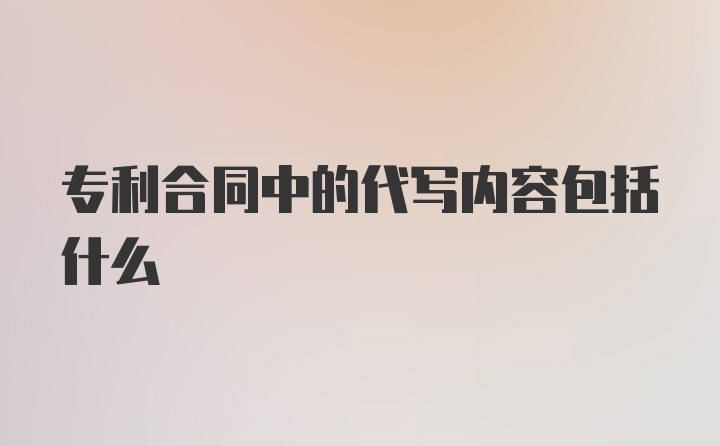 专利合同中的代写内容包括什么