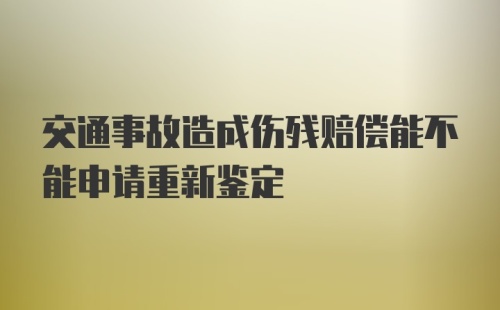 交通事故造成伤残赔偿能不能申请重新鉴定