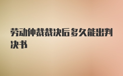 劳动仲裁裁决后多久能出判决书