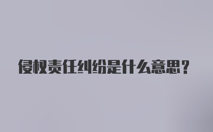 侵权责任纠纷是什么意思？