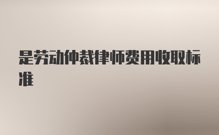 是劳动仲裁律师费用收取标准