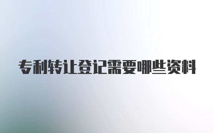 专利转让登记需要哪些资料