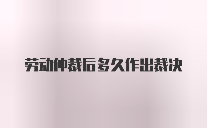 劳动仲裁后多久作出裁决