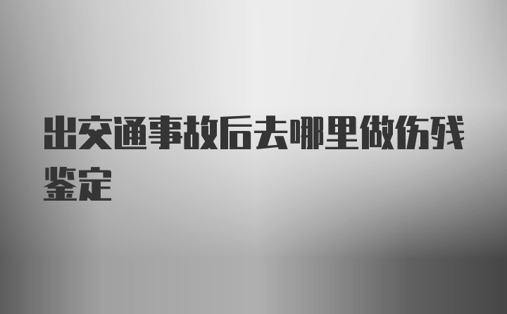 出交通事故后去哪里做伤残鉴定