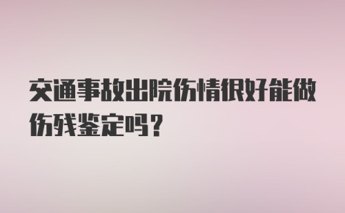 交通事故出院伤情很好能做伤残鉴定吗？