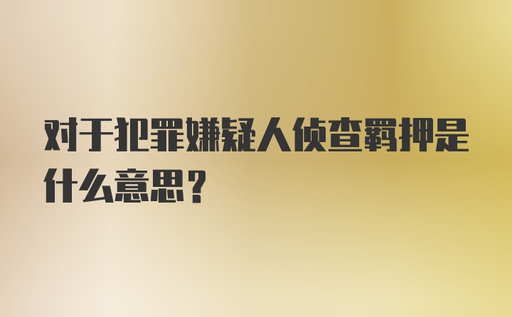 对于犯罪嫌疑人侦查羁押是什么意思?