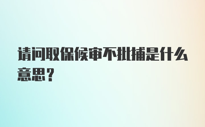 请问取保候审不批捕是什么意思？