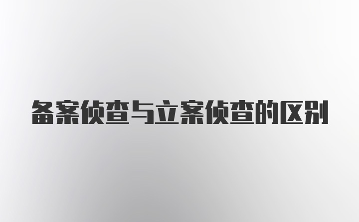 备案侦查与立案侦查的区别