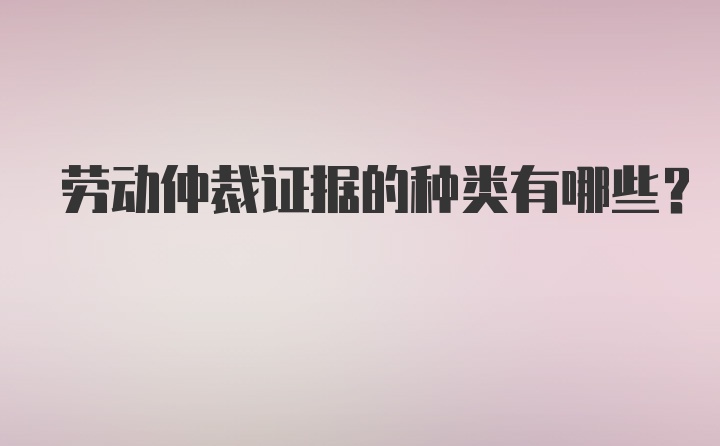 劳动仲裁证据的种类有哪些？