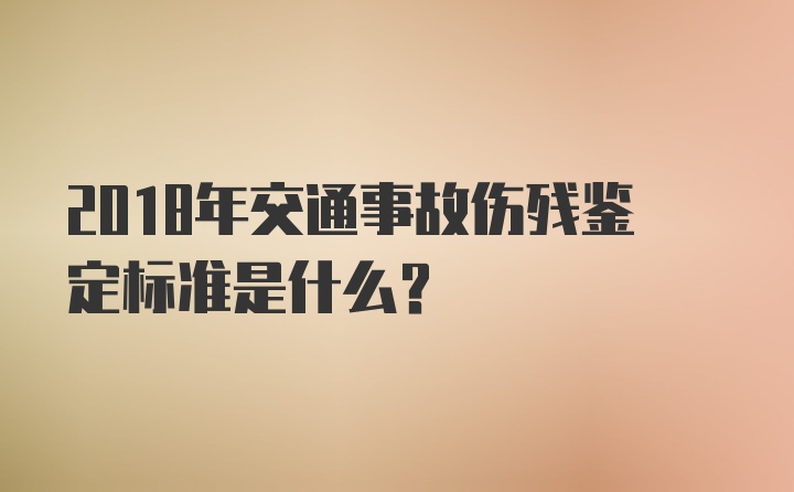 2018年交通事故伤残鉴定标准是什么？