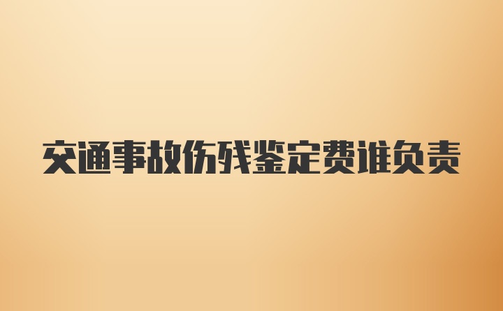 交通事故伤残鉴定费谁负责