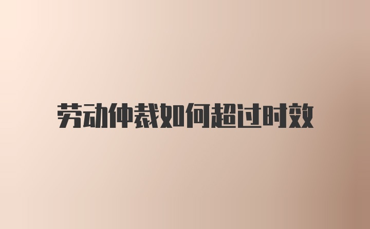 劳动仲裁如何超过时效