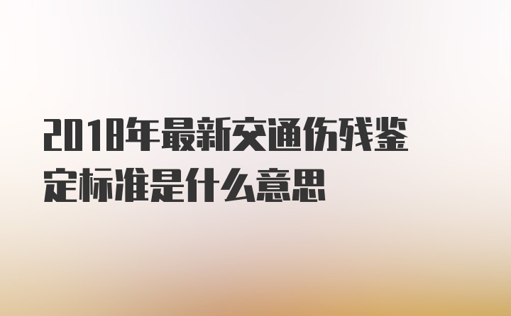 2018年最新交通伤残鉴定标准是什么意思