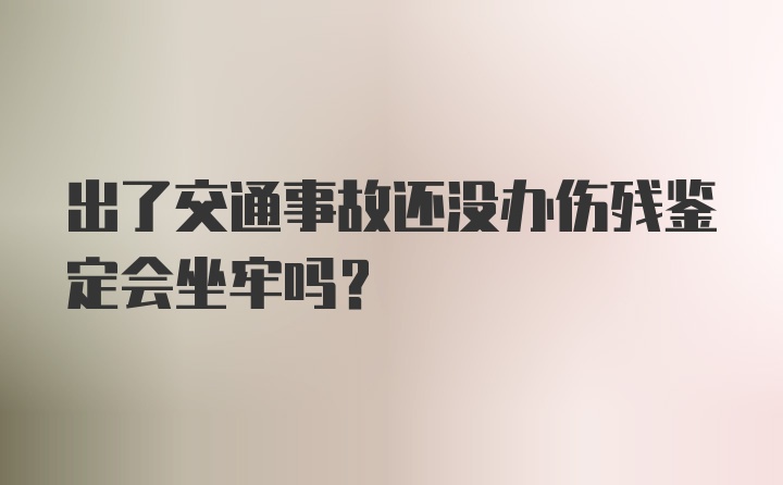 出了交通事故还没办伤残鉴定会坐牢吗？