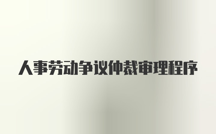 人事劳动争议仲裁审理程序