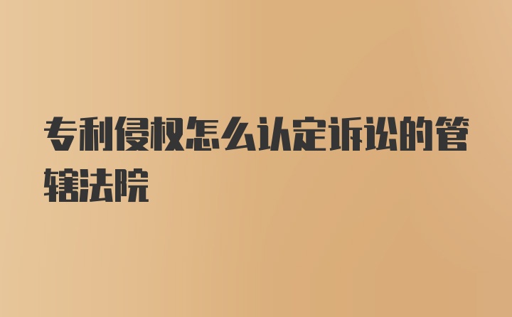 专利侵权怎么认定诉讼的管辖法院