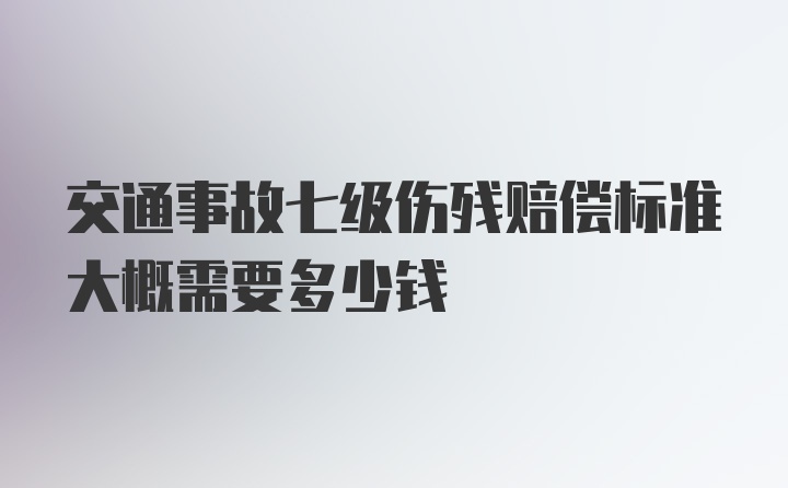 交通事故七级伤残赔偿标准大概需要多少钱