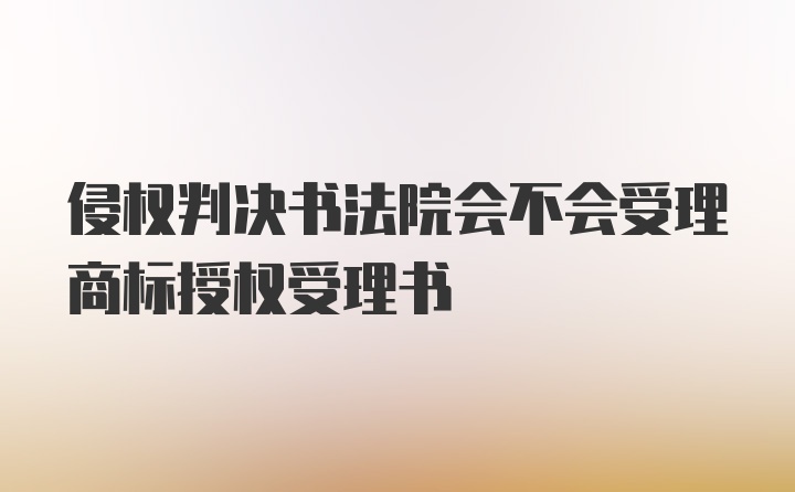 侵权判决书法院会不会受理商标授权受理书