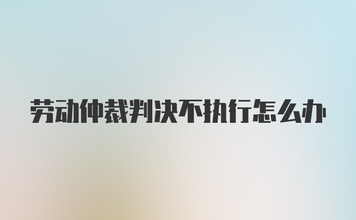 劳动仲裁判决不执行怎么办