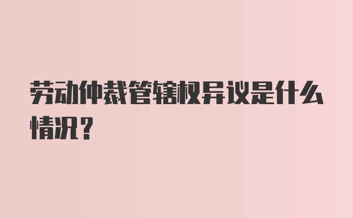 劳动仲裁管辖权异议是什么情况?