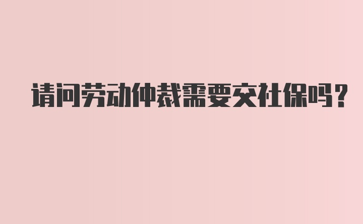 请问劳动仲裁需要交社保吗？