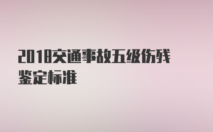 2018交通事故五级伤残鉴定标准