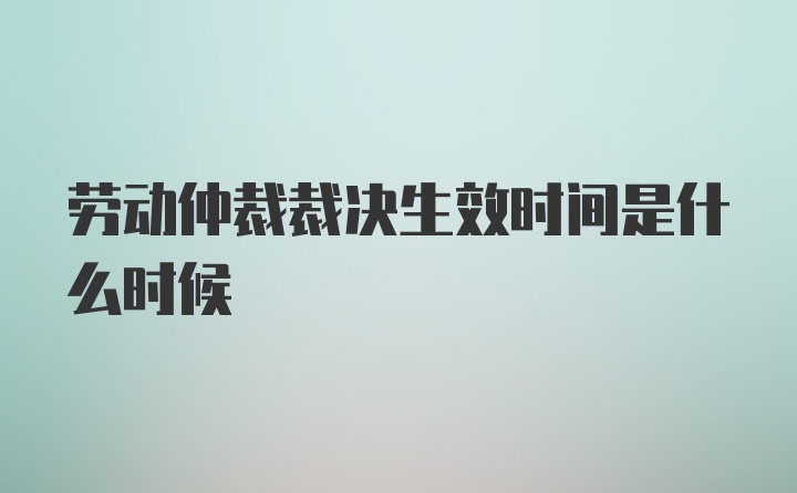 劳动仲裁裁决生效时间是什么时候