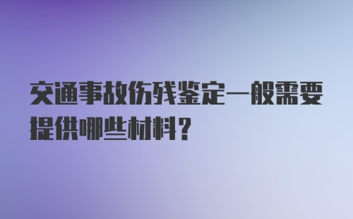 交通事故伤残鉴定一般需要提供哪些材料？