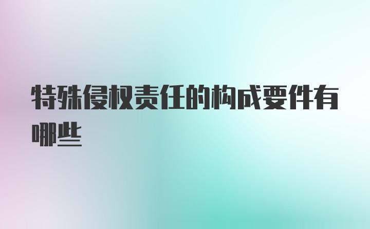 特殊侵权责任的构成要件有哪些