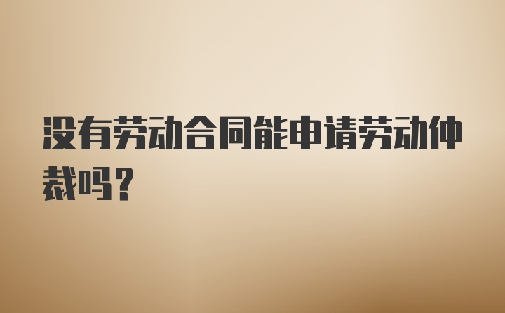 没有劳动合同能申请劳动仲裁吗？