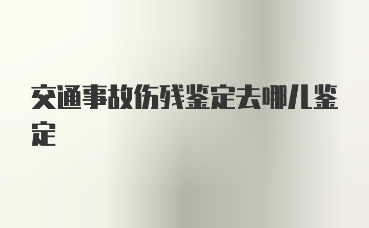 交通事故伤残鉴定去哪儿鉴定