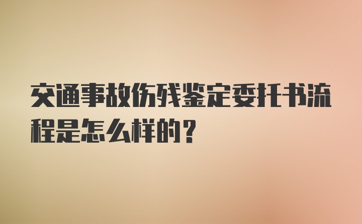 交通事故伤残鉴定委托书流程是怎么样的？