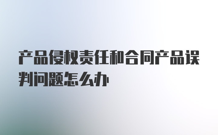 产品侵权责任和合同产品误判问题怎么办