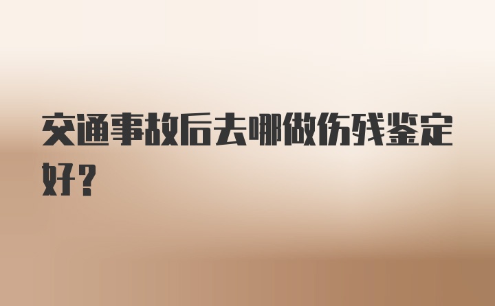 交通事故后去哪做伤残鉴定好？