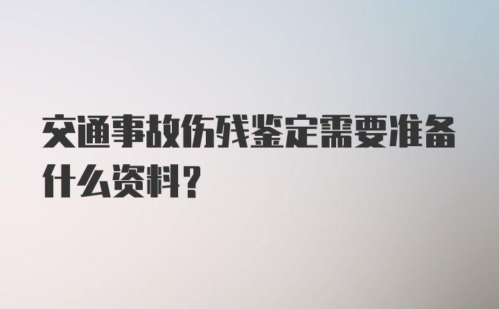 交通事故伤残鉴定需要准备什么资料？