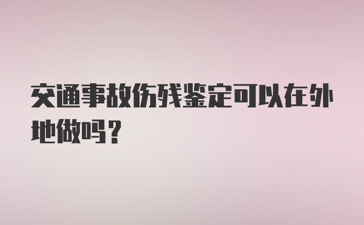 交通事故伤残鉴定可以在外地做吗？