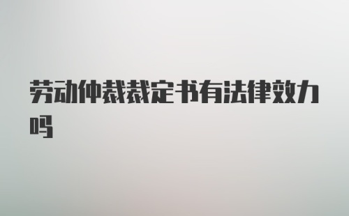 劳动仲裁裁定书有法律效力吗