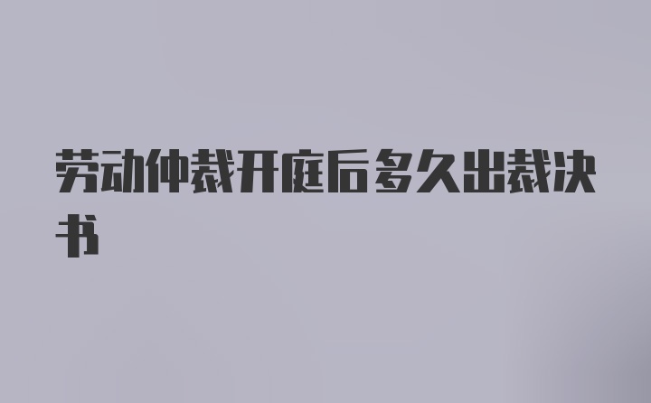 劳动仲裁开庭后多久出裁决书