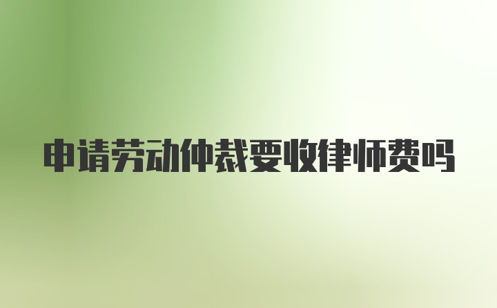 申请劳动仲裁要收律师费吗