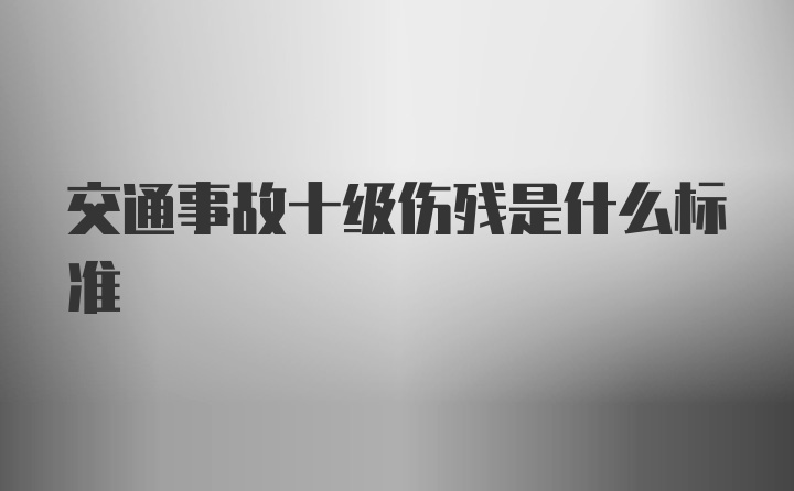 交通事故十级伤残是什么标准