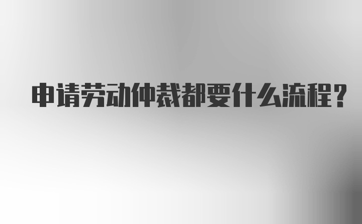 申请劳动仲裁都要什么流程？