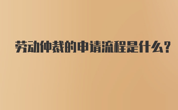 劳动仲裁的申请流程是什么？